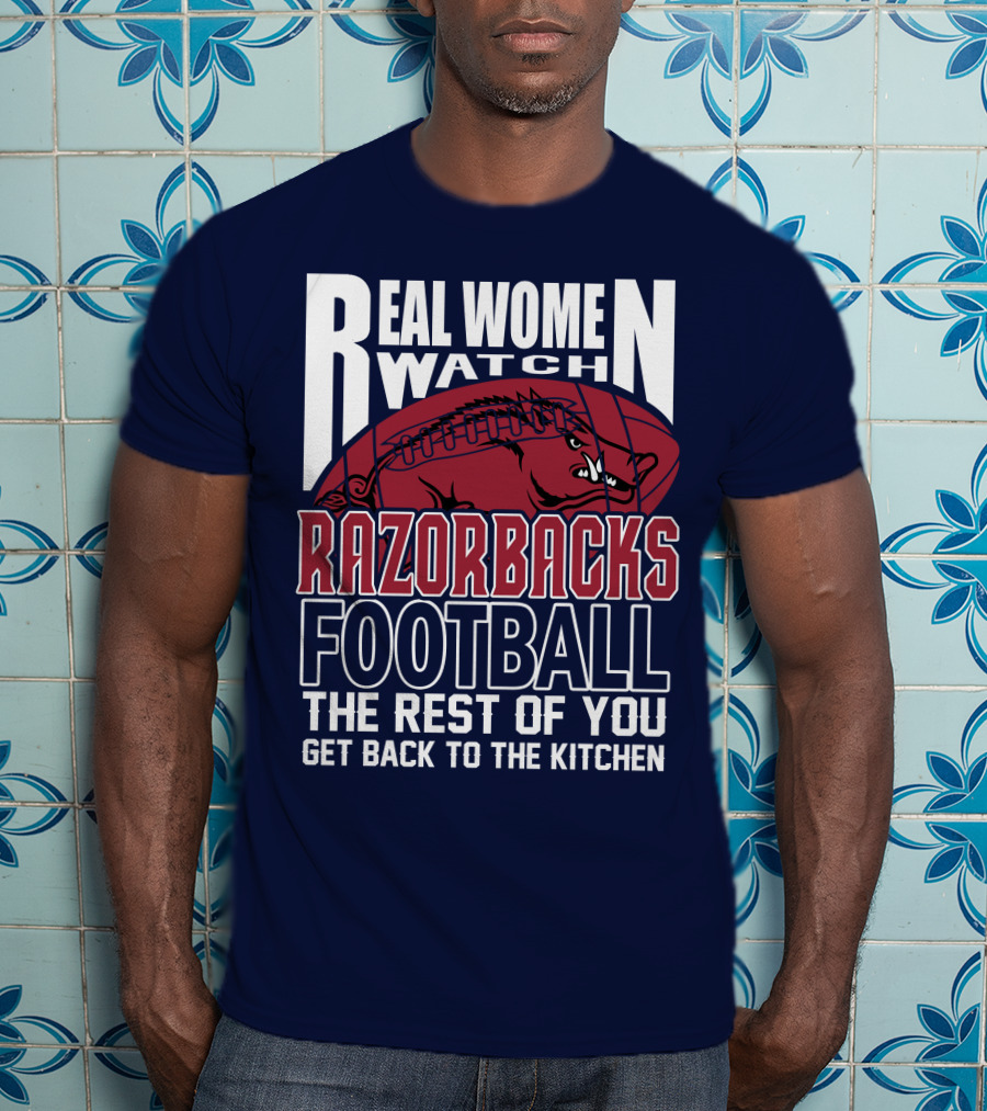 Real Women Watch Razorbacks Football The Rest Of You Get Back To The Kitchen T-Shirt