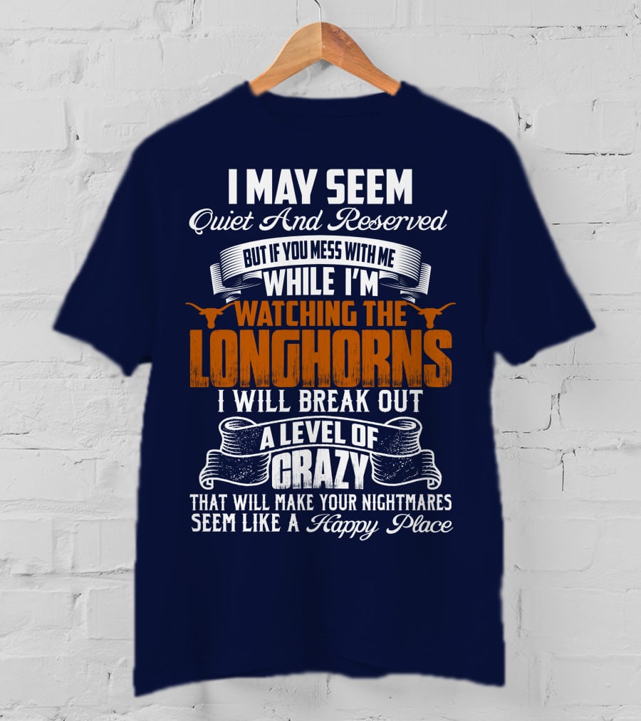 I May Seem Quiet And Reserved But If You Mess With Me While I'm Watching The Longhorns I Will Break Out A Level Of Crazy That Will Make Your Nightmares Seem Like A Happy Place T-Shirt