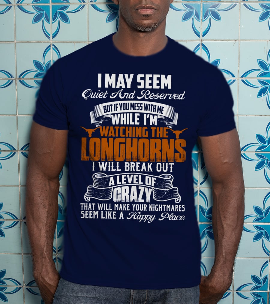 I May Seem Quiet And Reserved But If You Mess With Me While I'm Watching The Longhorns I Will Break Out A Level Of Crazy That Will Make Your Nightmares Seem Like A Happy Place T-Shirt