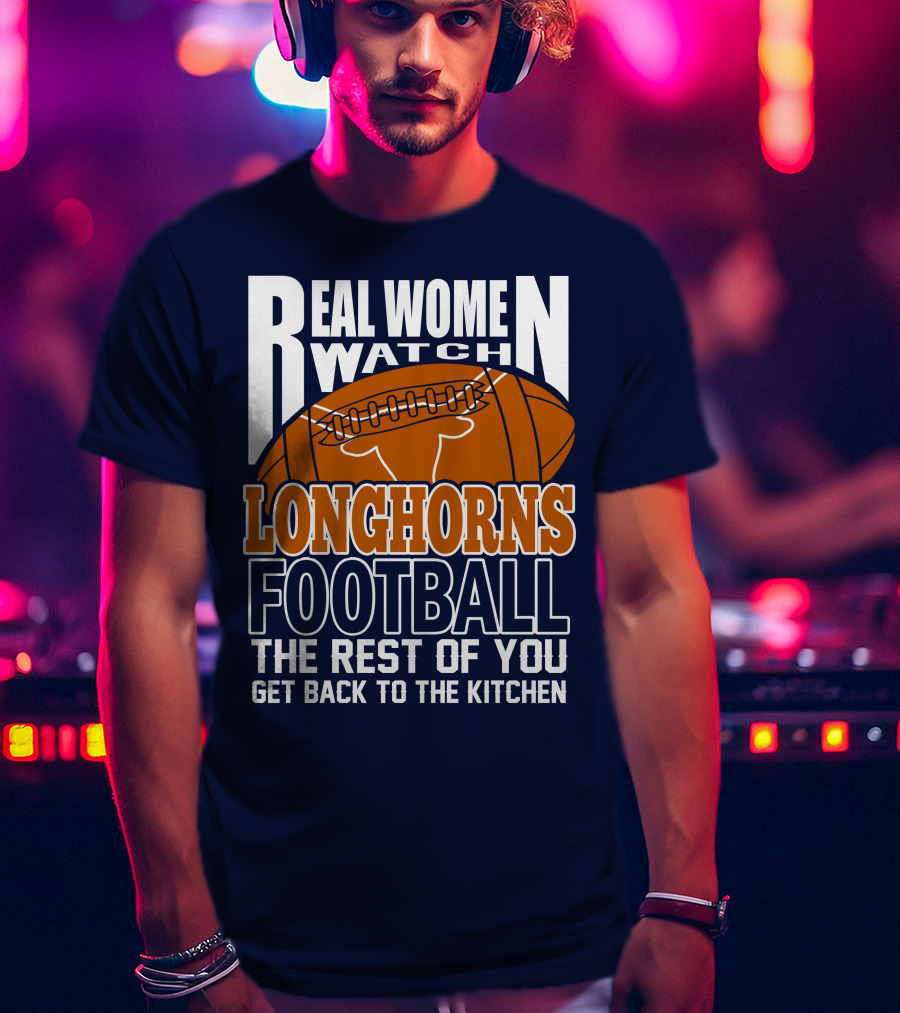 Real Women Watch Longhorns Football The Rest Of You Get Back To The Kitchen T-Shirt