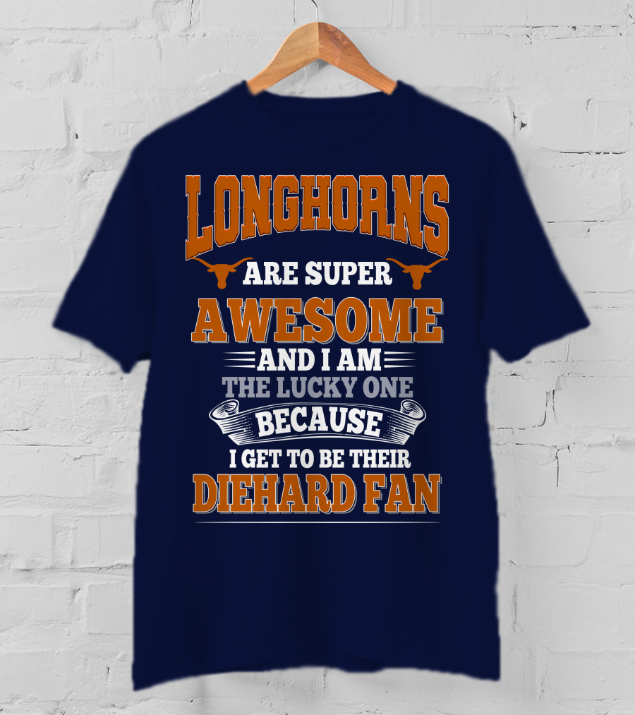 Longhorns Are Super Awesome And I Am The Lucky One Because I Get To Be Their Diehard Fan T-Shirt