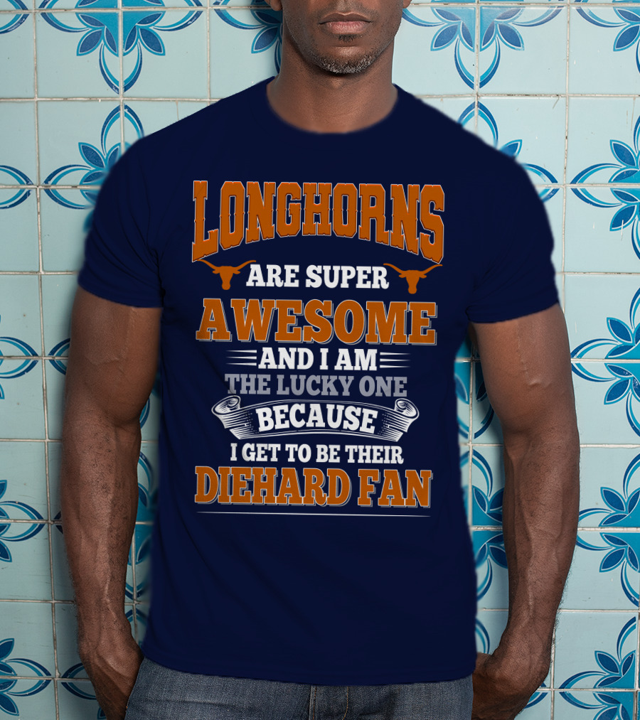 Longhorns Are Super Awesome And I Am The Lucky One Because I Get To Be Their Diehard Fan T-Shirt