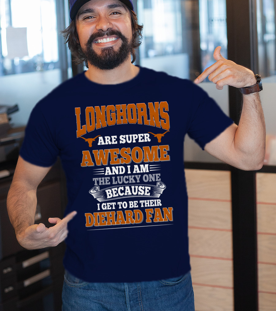 Longhorns Are Super Awesome And I Am The Lucky One Because I Get To Be Their Diehard Fan T-Shirt