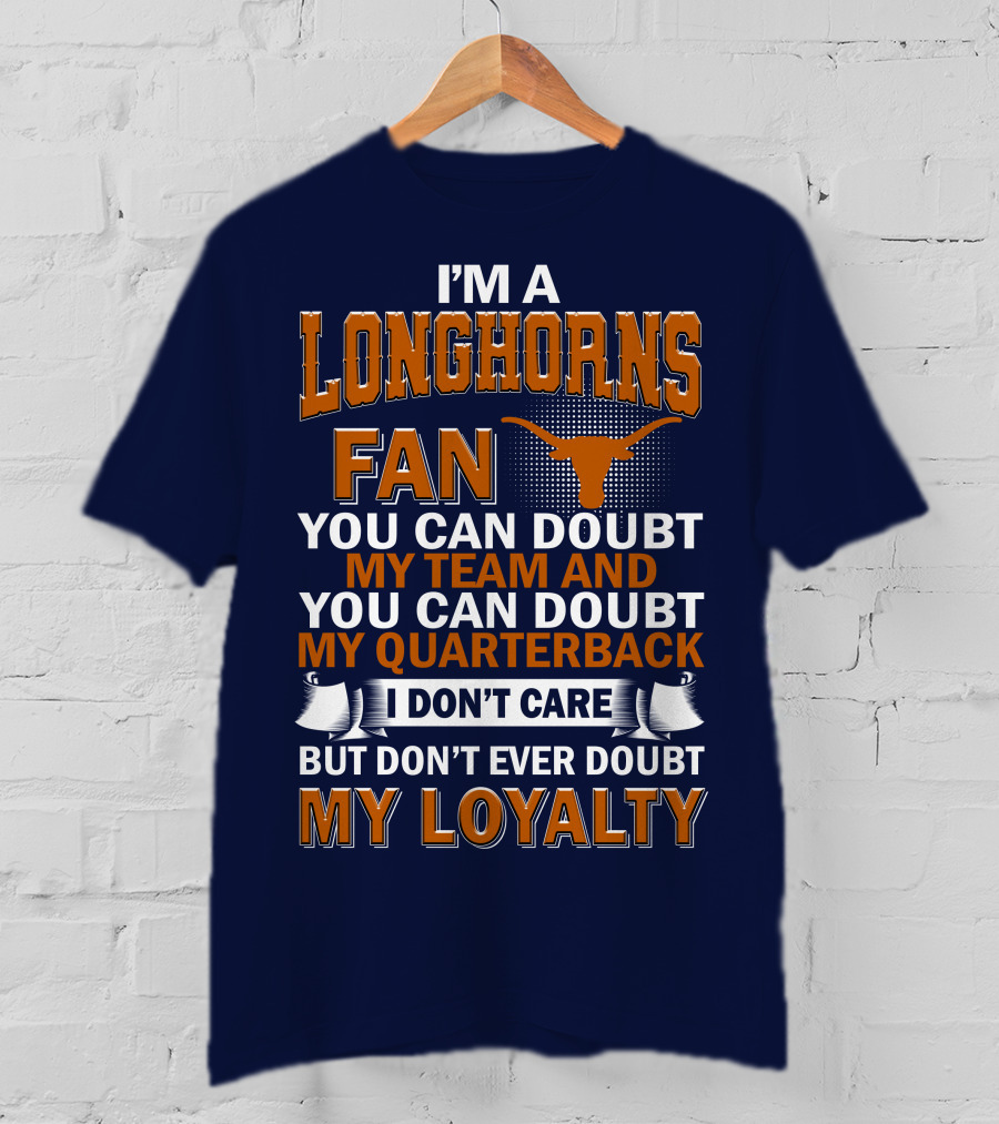 I'm A Longhorns Fan You Can Doubt My Team And You Can Doubt My Quarterback I Don't Care But Don't Ever Doubt My Loyalty T-Shirt
