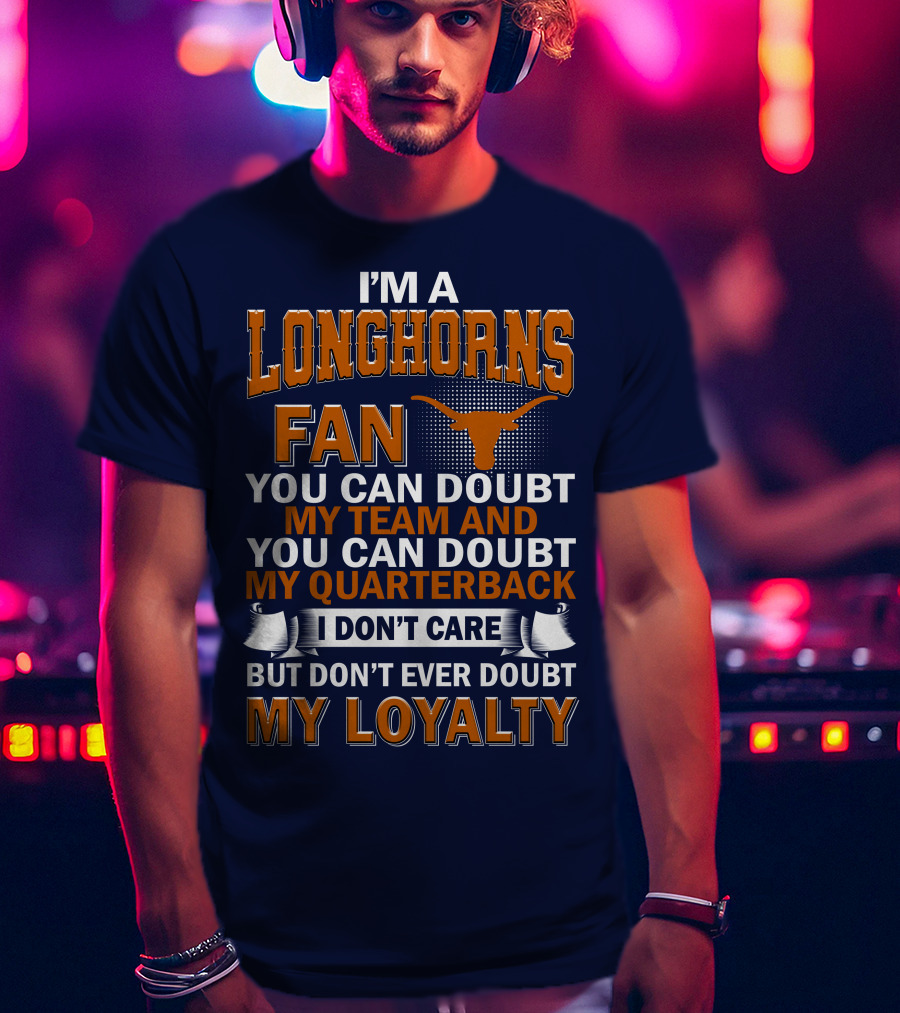 I'm A Longhorns Fan You Can Doubt My Team And You Can Doubt My Quarterback I Don't Care But Don't Ever Doubt My Loyalty T-Shirt
