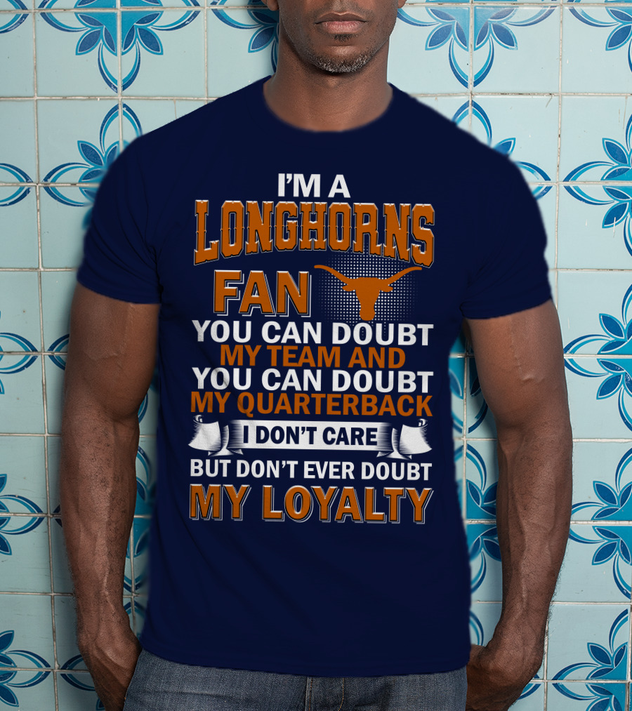 I'm A Longhorns Fan You Can Doubt My Team And You Can Doubt My Quarterback I Don't Care But Don't Ever Doubt My Loyalty T-Shirt