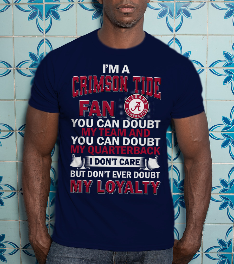 I'm A Crimson Tide Fan You Can Doubt My Team And You Can Doubt My Quarterback I Don't Care But Don't Ever Doubt My Loyalty Alabama Crimson Tide T-Shirt