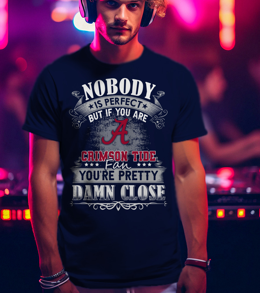 Nobody Is Perfect But If You Are Crimson Tide Fan You're Pretty Damn Close Alabama T-Shirt