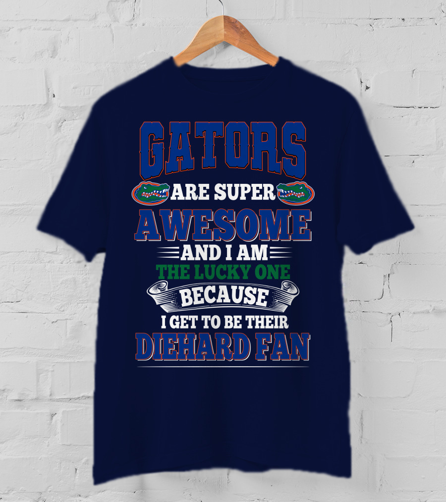 Florida Gators Are Super Awesome And I Am The Lucky One Because I Get To Be Their Diehard Fan T-Shirt