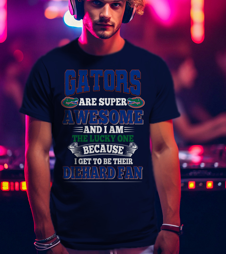 Florida Gators Are Super Awesome And I Am The Lucky One Because I Get To Be Their Diehard Fan T-Shirt