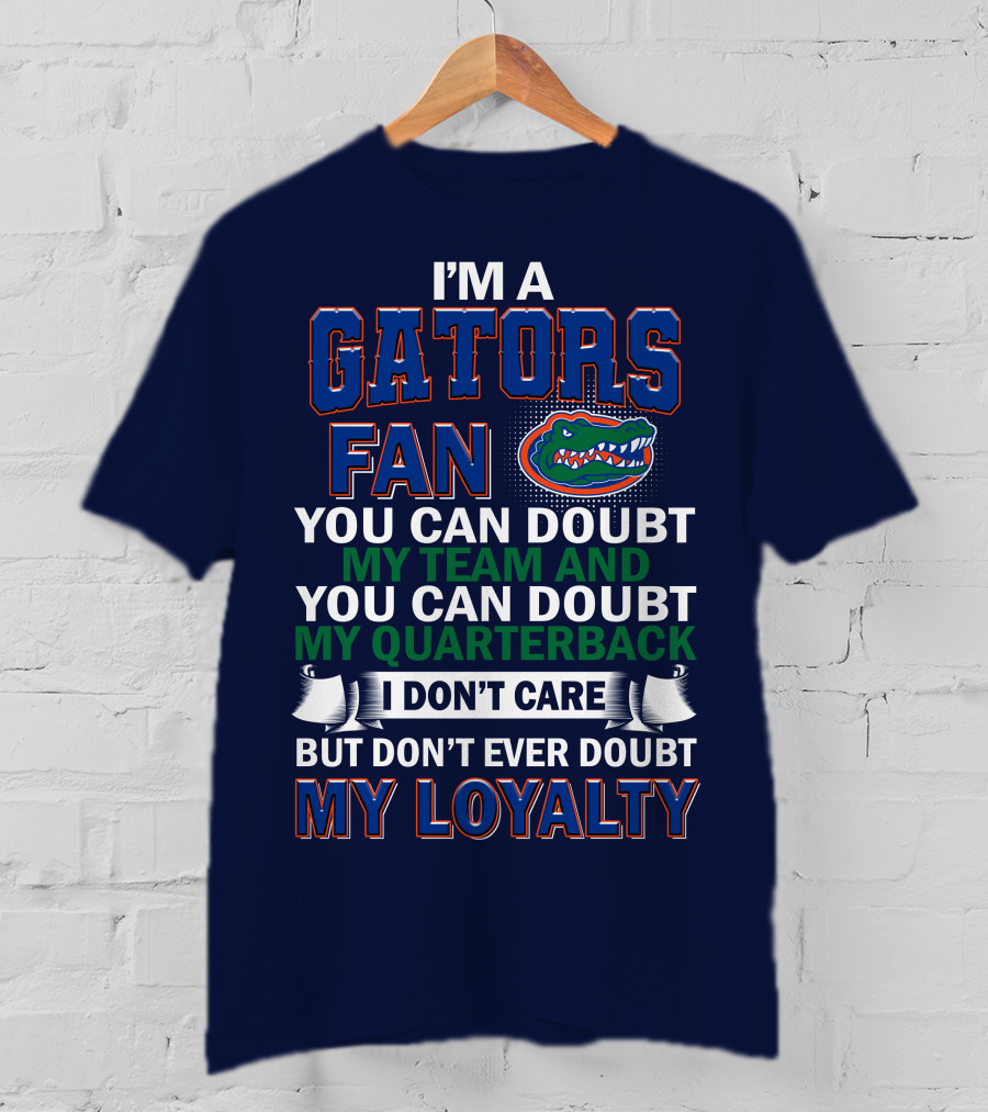 I'm A Gators Fan You Can Doubt My Team And My Quarterback I Don't Care But Don't Ever Doubt My Loyalty T-Shirt