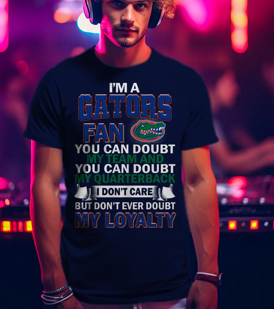 I'm A Gators Fan You Can Doubt My Team And My Quarterback I Don't Care But Don't Ever Doubt My Loyalty T-Shirt