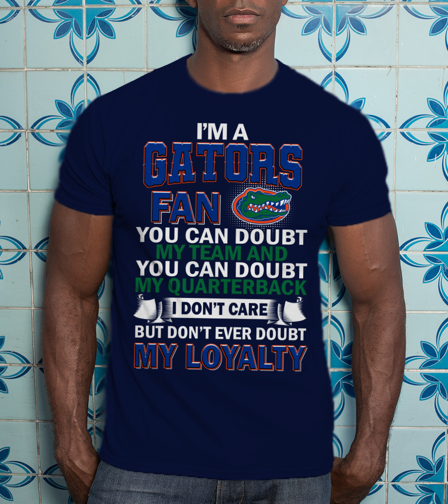 I'm A Gators Fan You Can Doubt My Team And My Quarterback I Don't Care But Don't Ever Doubt My Loyalty T-Shirt