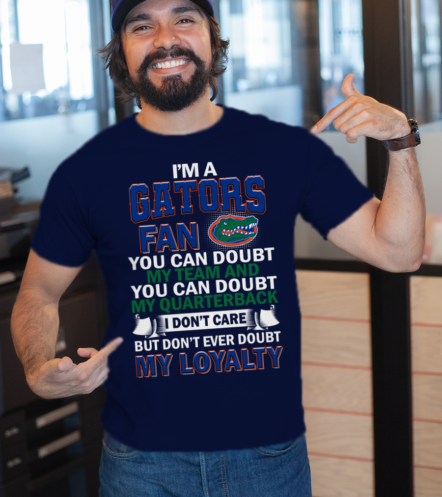 I'm A Gators Fan You Can Doubt My Team And My Quarterback I Don't Care But Don't Ever Doubt My Loyalty T-Shirt
