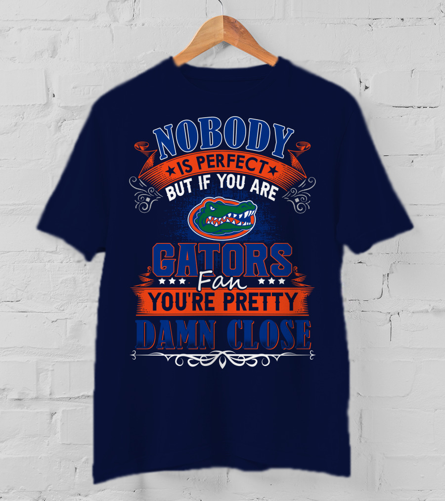 Nobody Is Perfect But If You Are Gators Fan You're Pretty Damn Close T-Shirt