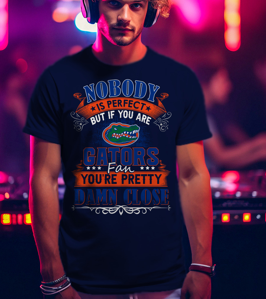 Nobody Is Perfect But If You Are Gators Fan You're Pretty Damn Close T-Shirt
