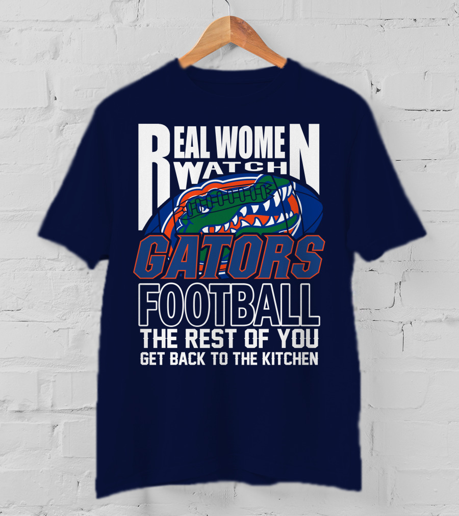 Real Women Watch Gators Football The Rest Of You Get Back To The Kitchen T-Shirt