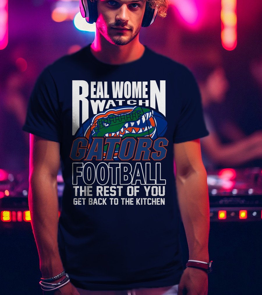 Real Women Watch Gators Football The Rest Of You Get Back To The Kitchen T-Shirt