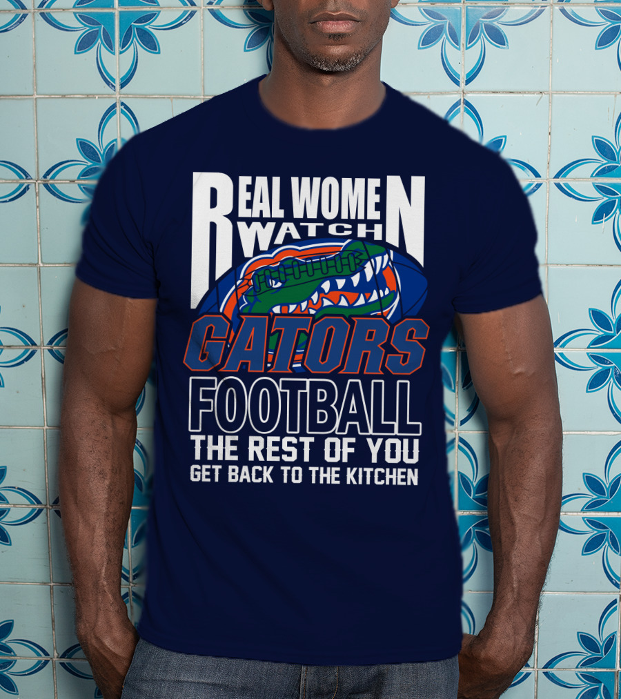 Real Women Watch Gators Football The Rest Of You Get Back To The Kitchen T-Shirt