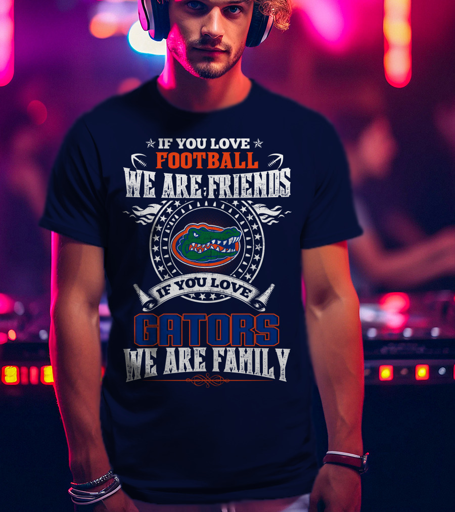 If You Love Florida Gators Football We Are Friends Family T-Shirt