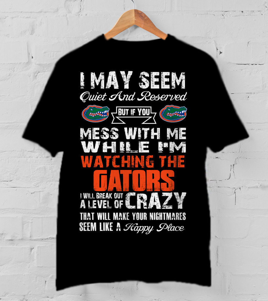 I May Seem Quiet And Reserved But If You Mess With Me While I'm Watching The Gators I Will Break Out A Level Of Crazy That Will Make Your Nightmares Seem Like A Happy Place T-Shirt