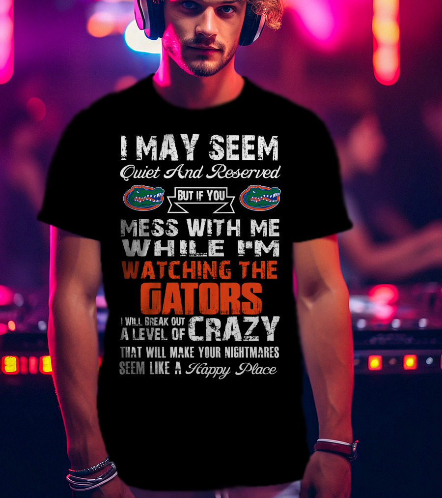 I May Seem Quiet And Reserved But If You Mess With Me While I'm Watching The Gators I Will Break Out A Level Of Crazy That Will Make Your Nightmares Seem Like A Happy Place T-Shirt