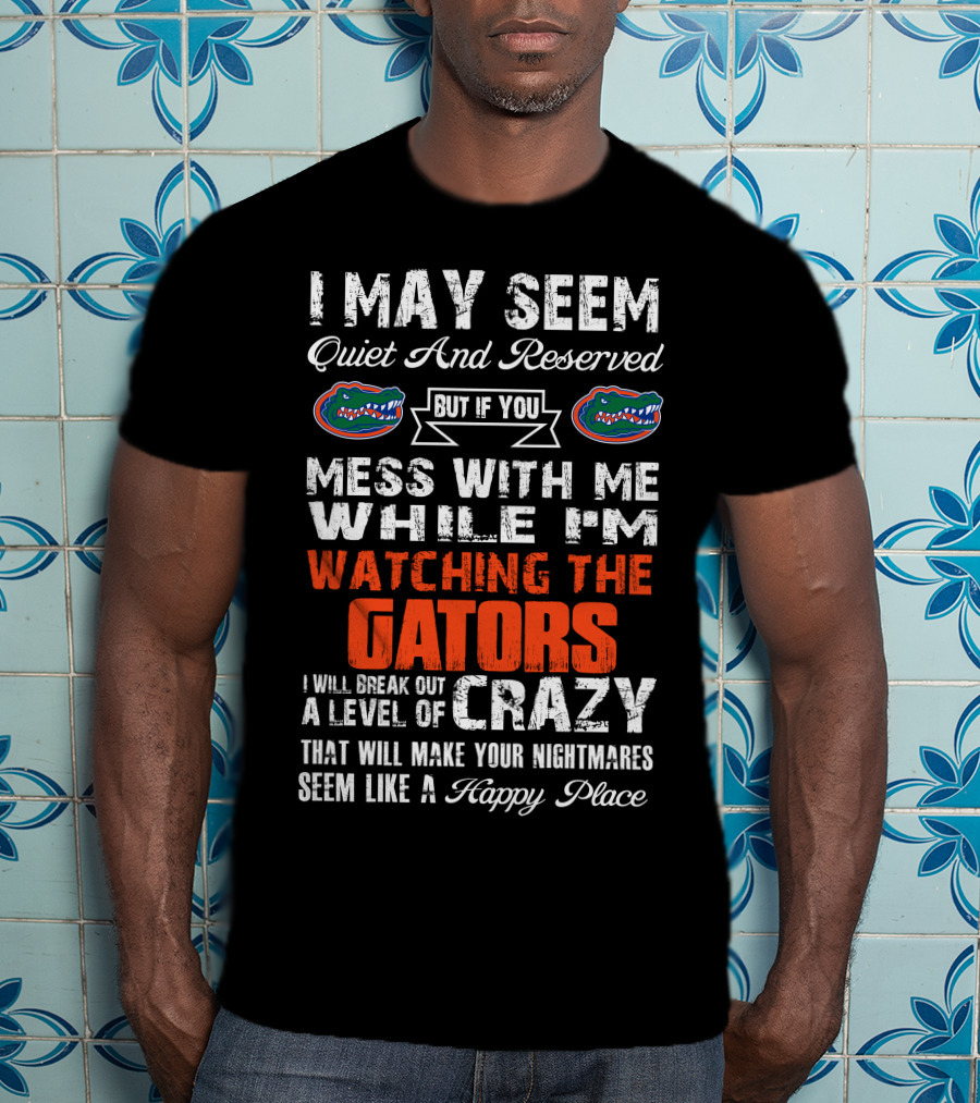 I May Seem Quiet And Reserved But If You Mess With Me While I'm Watching The Gators I Will Break Out A Level Of Crazy That Will Make Your Nightmares Seem Like A Happy Place T-Shirt