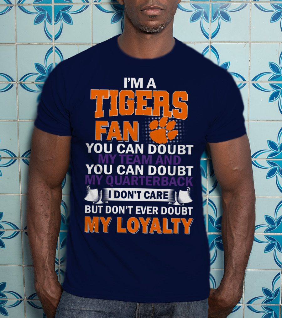 I'm A Clemson Tigers Fan You Can Doubt My Team And My Quarterback But Don't Ever Doubt My Loyalty T-Shirt