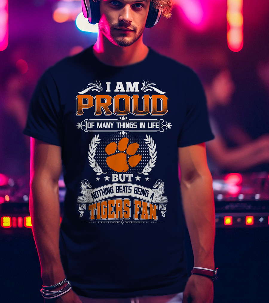 I Am Proud Of Many Things In Life But Nothing Beats Being A Tigers Fan Clemson Tigers T-Shirt