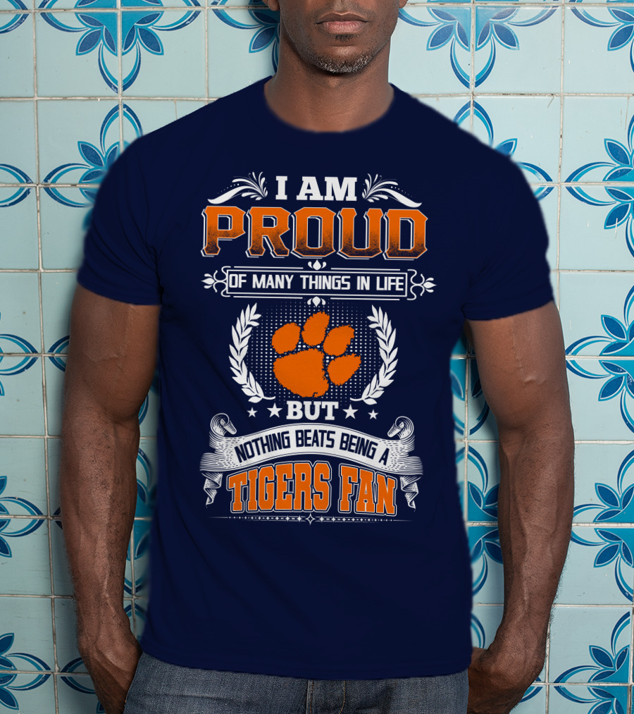I Am Proud Of Many Things In Life But Nothing Beats Being A Tigers Fan Clemson Tigers T-Shirt
