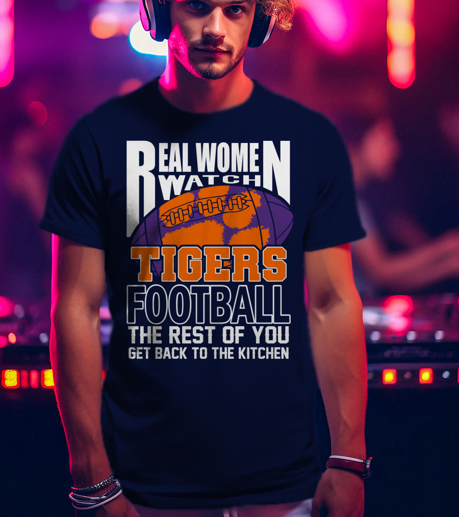 Real Women Watch Tigers Football The Rest Of You Get Back To The Kitchen T-Shirt