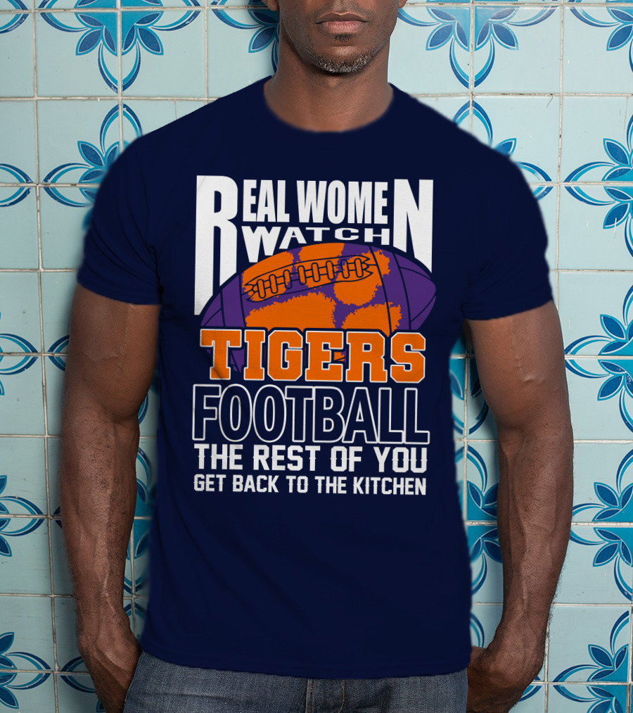 Real Women Watch Tigers Football The Rest Of You Get Back To The Kitchen T-Shirt
