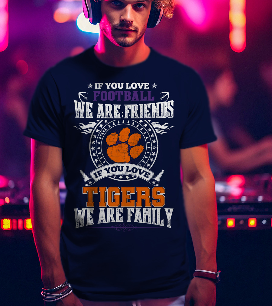 If You Love Football We Are Friends If You Love Tigers We Are Family Clemson Tigers T-Shirt