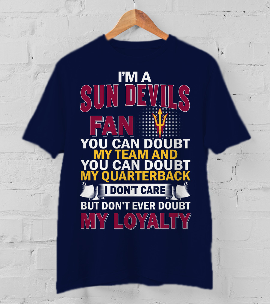 I'm A Sun Devils Fan You Can Doubt My Team My Quarterback I Don't Care Don't Ever Doubt My Loyalty T-Shirt
