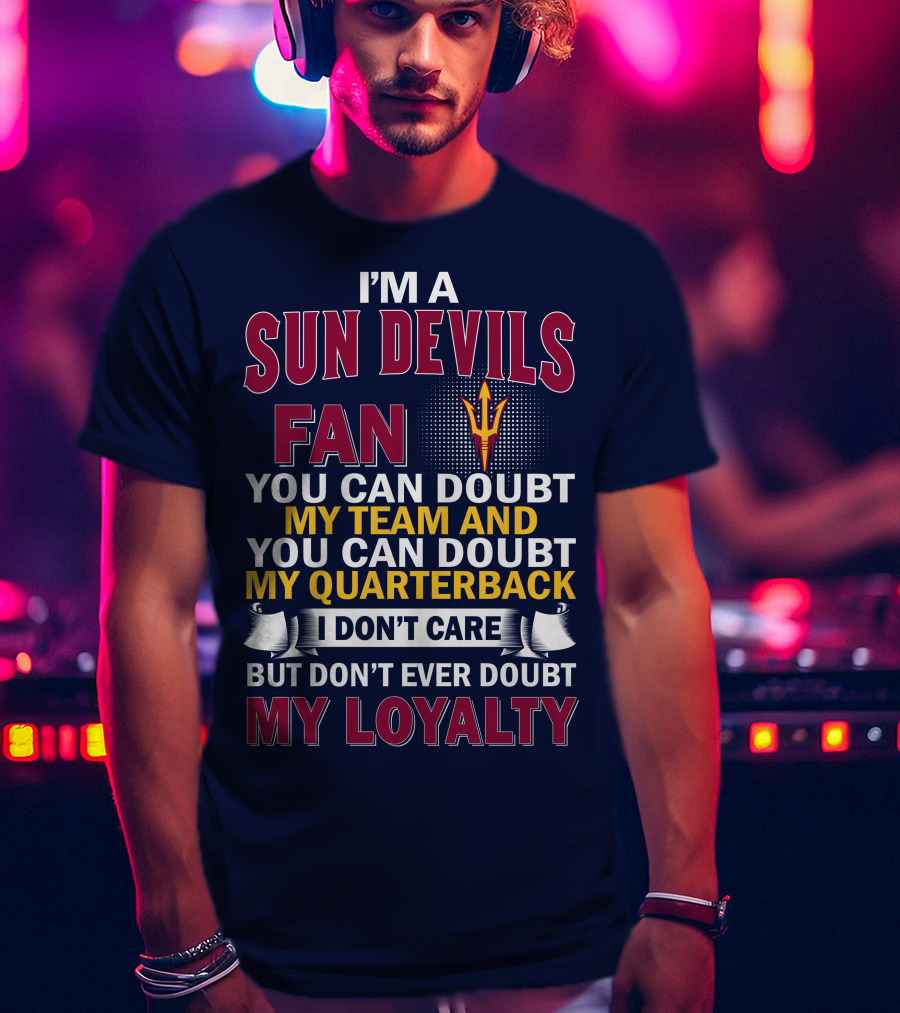 I'm A Sun Devils Fan You Can Doubt My Team My Quarterback I Don't Care Don't Ever Doubt My Loyalty T-Shirt