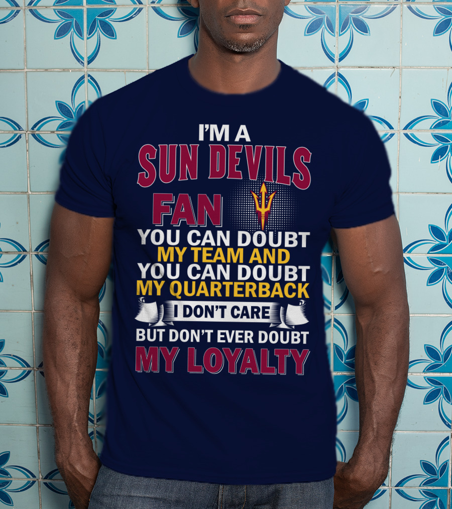 I'm A Sun Devils Fan You Can Doubt My Team My Quarterback I Don't Care Don't Ever Doubt My Loyalty T-Shirt