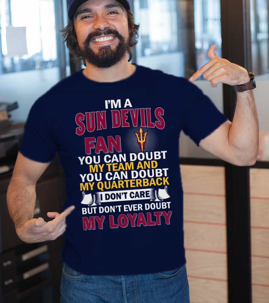 I'm A Sun Devils Fan You Can Doubt My Team My Quarterback I Don't Care Don't Ever Doubt My Loyalty T-Shirt