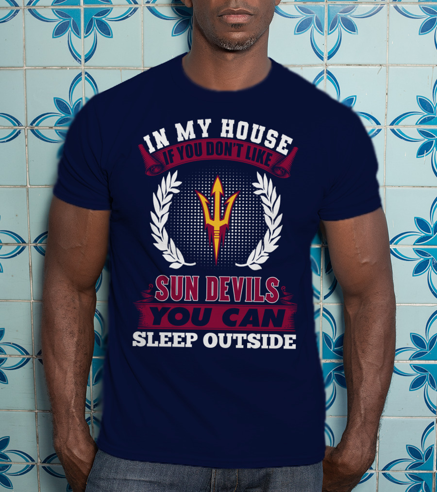 In My House If You Don't Like Sun Devils You Can Sleep Outside Arizona State T-Shirt