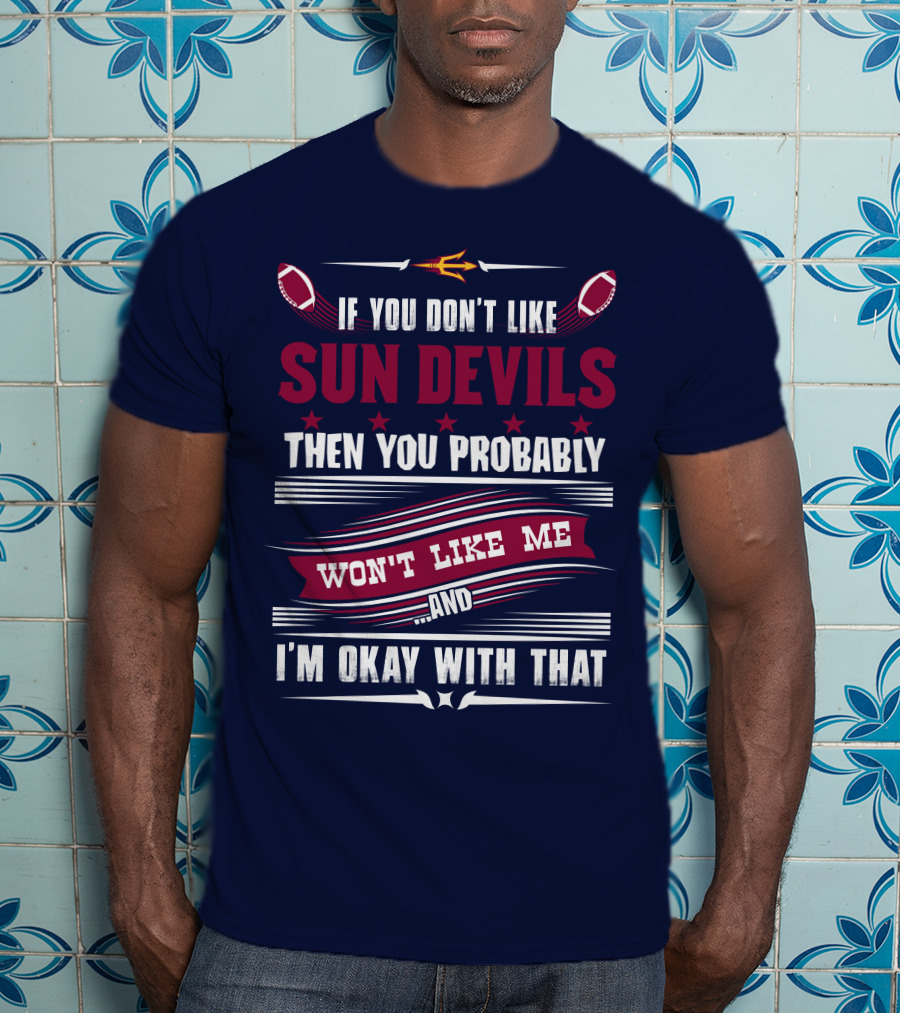 If You Don't Like Sun Devils Then You Probably Won't Like Me And I'm Okay With That T-Shirt