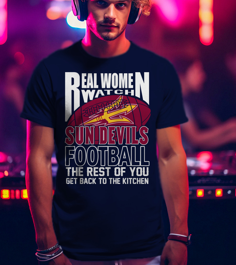 Real Women Watch Sun Devils Football The Rest Of You Get Back To The Kitchen T-Shirt