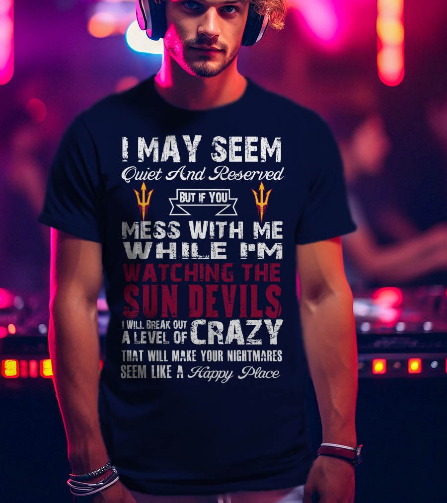 I May Seem Quiet And Reserved But If You Mess With Me While I'm Watching The Sun Devils I Will Break Out A Level Of Crazy That Will Make Your Nightmares Seem Like A Happy Place T-Shirt