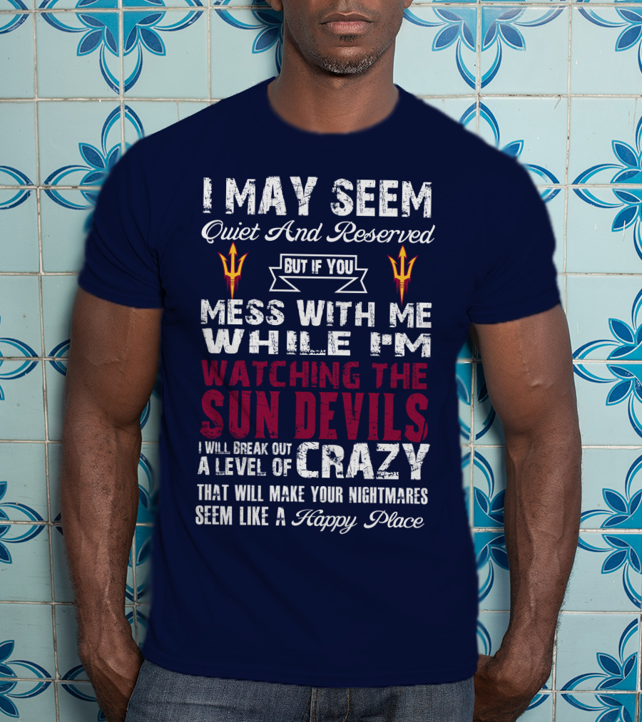 I May Seem Quiet And Reserved But If You Mess With Me While I'm Watching The Sun Devils I Will Break Out A Level Of Crazy That Will Make Your Nightmares Seem Like A Happy Place T-Shirt