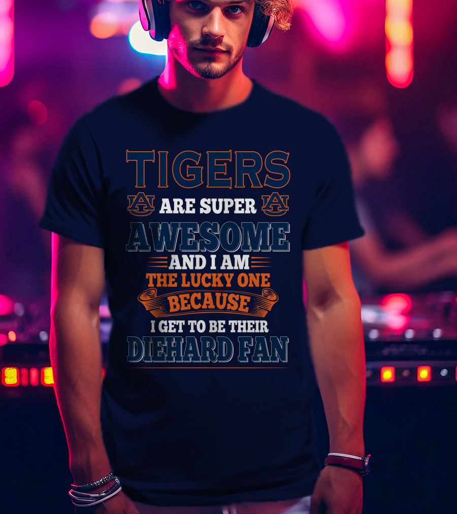 Auburn Tigers Are Super Awesome I Am The Lucky One Because I Get To Be Their Diehard Fan T-Shirt