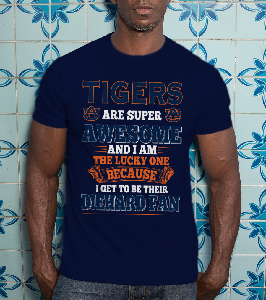 Auburn Tigers Are Super Awesome I Am The Lucky One Because I Get To Be Their Diehard Fan T-Shirt