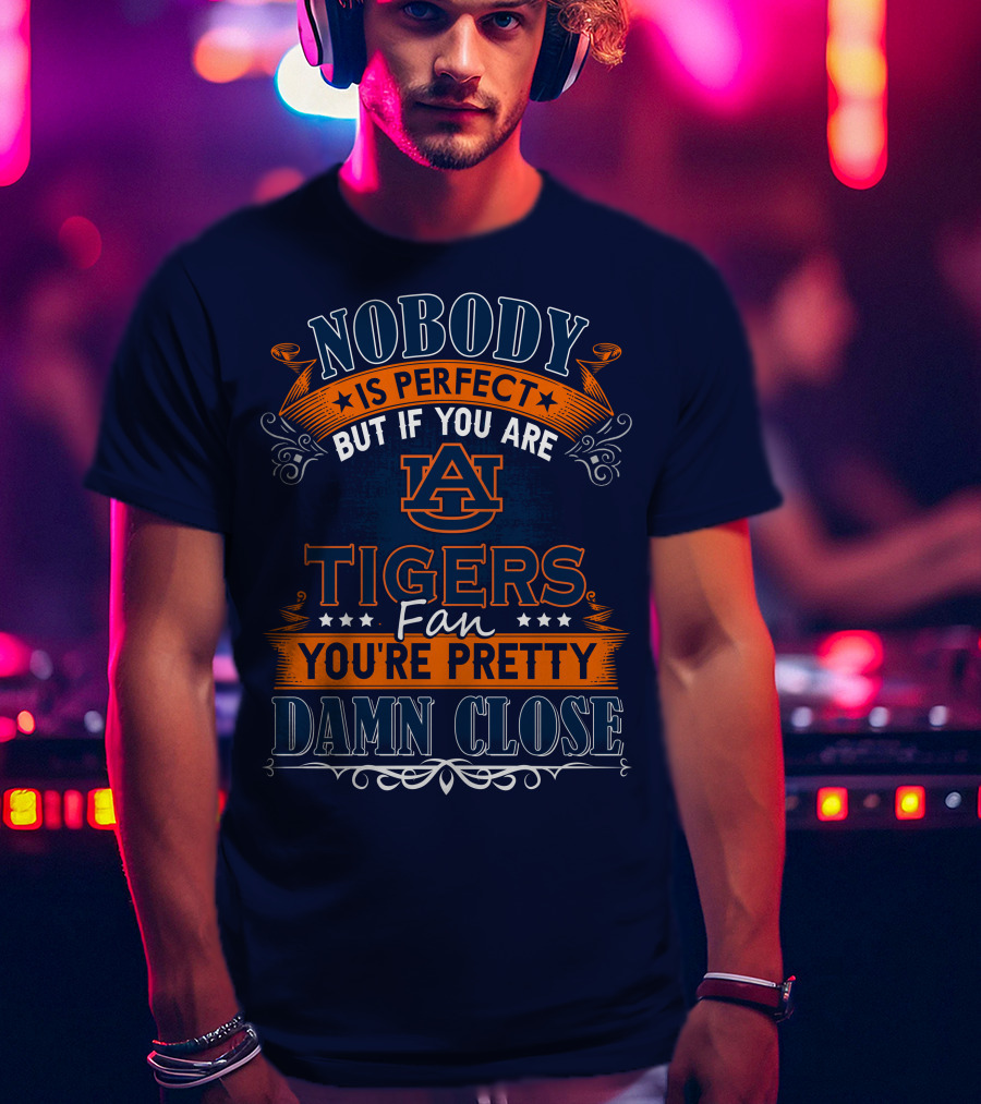 Nobody Is Perfect But If You Are Auburn Tigers Fan You're Pretty Damn Close T-Shirt