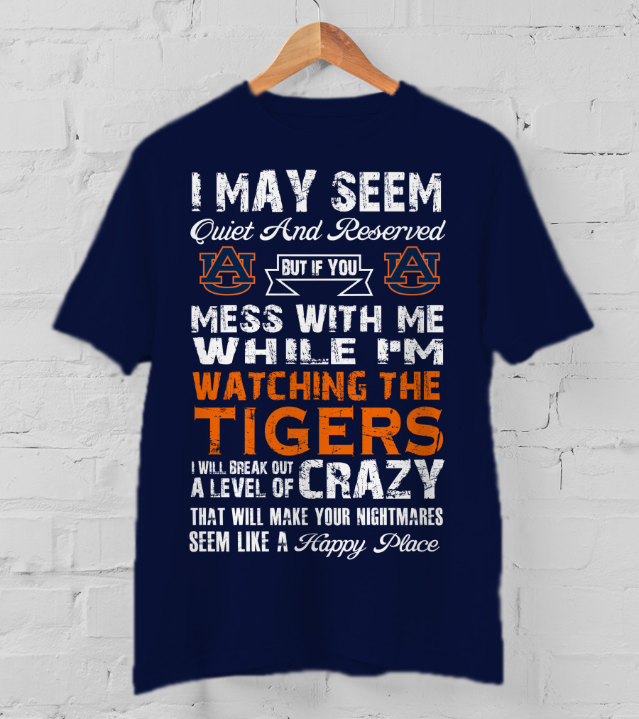 I May Seem Quiet And Reserved But If You Mess With Me While I'm Watching The Auburn Tigers I Will Break Out A Level Of Crazy That Will Make Your Nightmares Seem Like A Happy Place T-Shirt