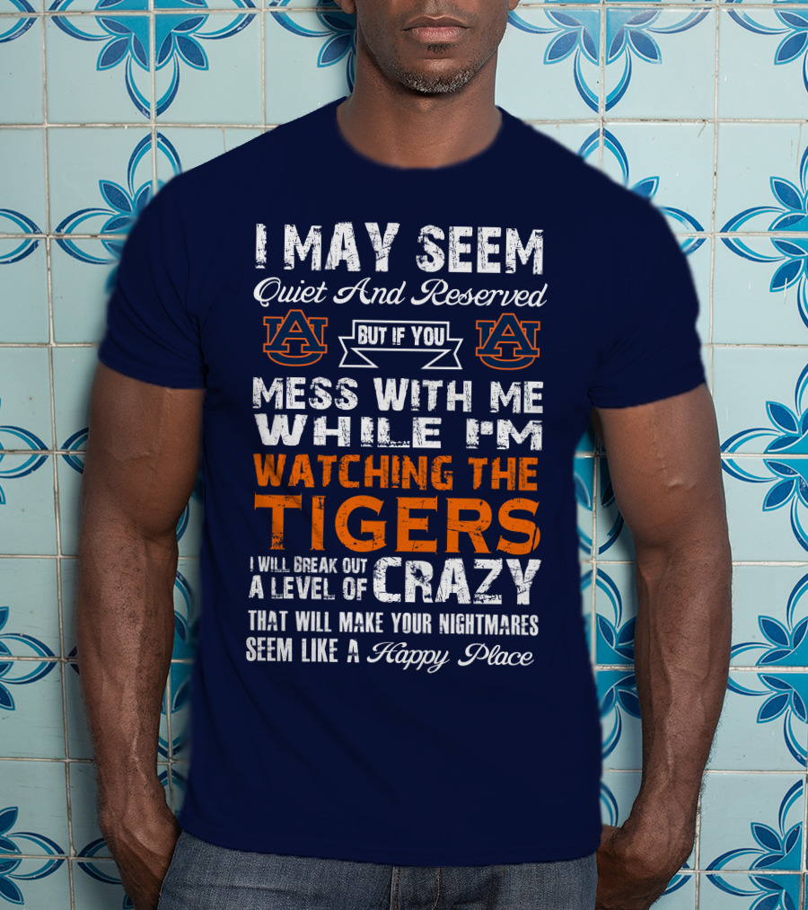 I May Seem Quiet And Reserved But If You Mess With Me While I'm Watching The Auburn Tigers I Will Break Out A Level Of Crazy That Will Make Your Nightmares Seem Like A Happy Place T-Shirt