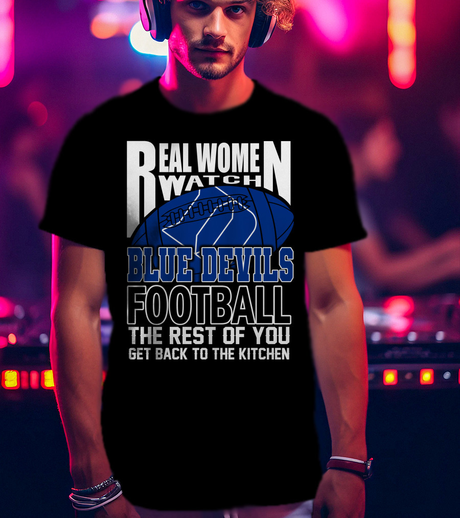 Real Women Watch Blue Devils Football The Rest Of You Get Back To The Kitchen T-Shirt