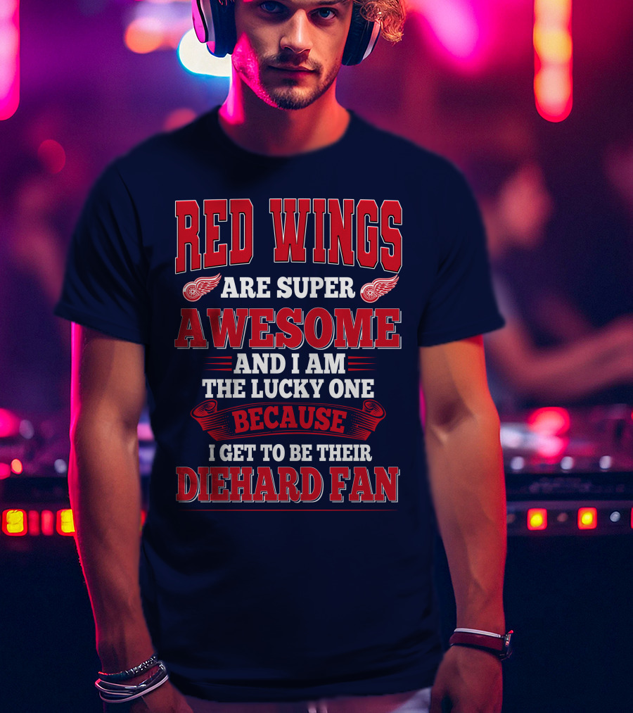 Red Wings Are Super Awesome And I Am The Lucky One Because I Get To Be Their Diehard Fan T-Shirt