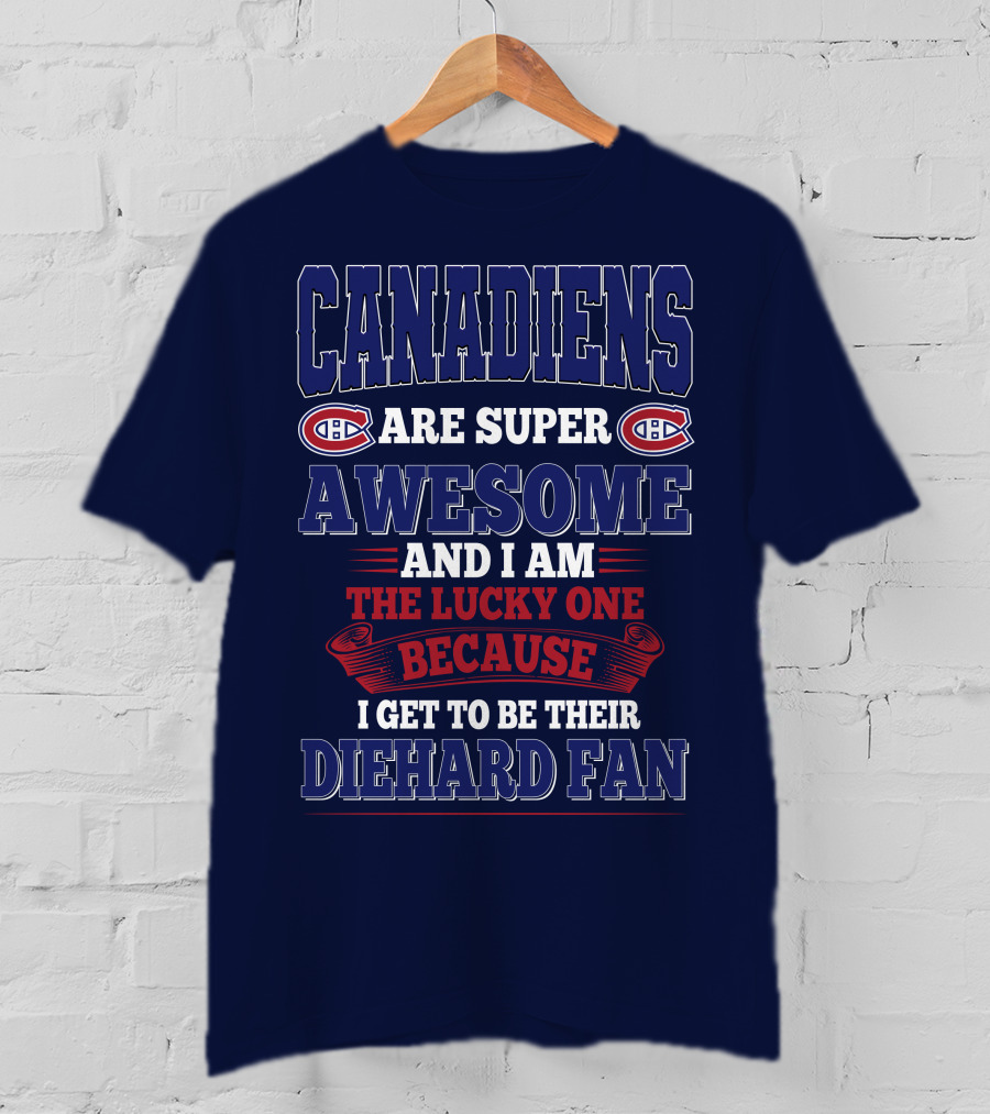 Canadiens Are Super Awesome And I Am The Lucky One Because I Get To Be Their Diehard Fan T-Shirt